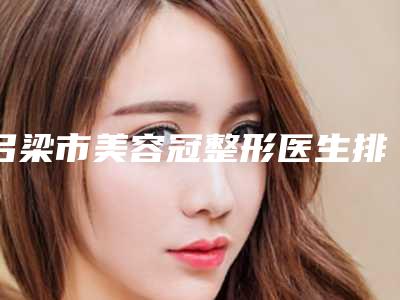 吕梁市美容冠整形医生排名榜前十佳纵评-吕梁市美容冠整形口腔医生