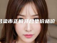 吕梁市正畸牙合垫价格价位表2025出示-吕梁市正畸牙合垫价格