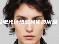 合肥光纤热塑具体费用是多少钱「合肥光纤热塑手术价格和医院有关吗」