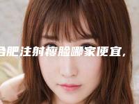 合肥注射瘦脸哪家便宜,合肥瘦脸整形哪家好