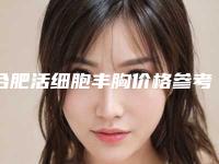 合肥活细胞丰胸价格参考标准-合肥活细胞丰胸价格多少钱合适