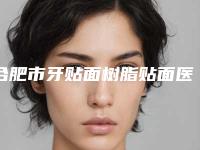 合肥市牙贴面树脂贴面医院上榜名单前10强榜最新公布（合肥市牙贴面树脂贴面口腔医院操作娴熟）