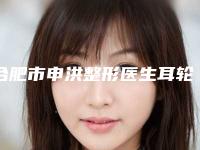 合肥市申洪整形医生耳轮廓畸形需要多长时间,费用大概多少