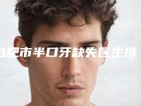 合肥市半口牙缺失医生排行榜前十综合更新-合肥市半口牙缺失口腔医生