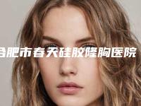 合肥市春天硅胶隆胸医院在榜名单前十强哪里比较好（合肥市春天硅胶隆胸整形医院）