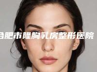 合肥市隆胸乳房整形医院哪家口碑好(合肥医颜医疗美容看介绍是凭实力上榜)