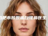合肥市胶原蛋白隆鼻医生口碑榜十强细数实力高低-朱保华医生谁技术更厉害