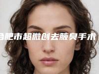 合肥市超微创去腋臭手术医生在榜清单前十名单专个精选-合肥市超微创去腋臭手术整形医生