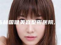 吉林国健美容整形医院,吉林省吉大一院美容整形科你更中意哪一家