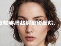 吉林丰满赵钢整形医院,吉林孟红岩整形美容门诊部你更喜欢哪家呢