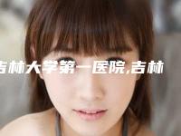 吉林大学第一医院,吉林大学白求恩第一医院整形科实力pk大对比