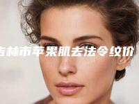 吉林市苹果肌去法令纹价格表详细版本一览-北华大学附属医院整形外科价格价位表