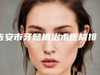 吉安市牙髓根治术医院排行前十位重磅盘点（吉安市牙髓根治术口腔医院再次蝉联前三甲）