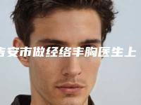 吉安市做经络丰胸医生上榜名单前十名大综合（郭建华医生技术如何）