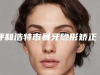 呼和浩特市暴牙隐形矫正医院上榜清单口碑实力追踪（呼和浩特市暴牙隐形矫正口腔医院领衔前三甲）