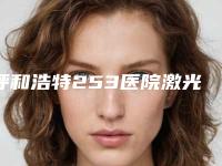 呼和浩特253医院激光整形美容科,呼和浩特京华整形美容门诊技术PK哪家好