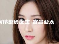 周伟整形医生-宜昌亚太整形武昌医疗门诊部周伟医师超人气实力三甲医生