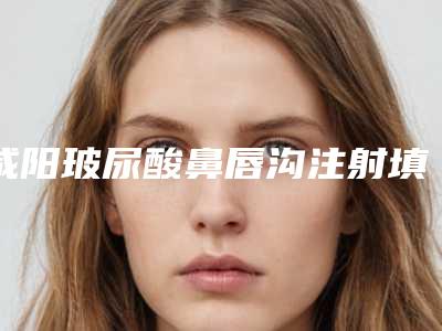 咸阳玻尿酸鼻唇沟注射填充手术的医院有哪些多少钱