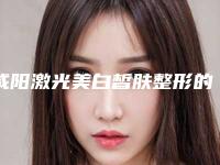 咸阳激光美白皙肤整形的效果及手术价格