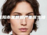 咸阳市黑眼圈严重医生排名榜前十强口碑汇总-侯力华医生是当地人信赖的医生
