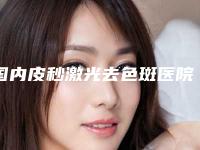 国内皮秒激光去色斑医院排行榜：皮秒激光去色斑医院前50位名单揭晓