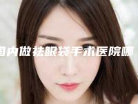 国内做祛眼袋手术医院哪家好：做祛眼袋手术医院50强专业介绍