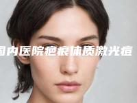 国内医院疤痕体质激光痘坑：疤痕体质激光痘坑医院top50点评