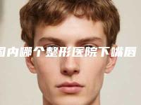 国内哪个整形医院下嘴唇歪斜纠正最好：下嘴唇歪斜纠正医院前50名不要错过