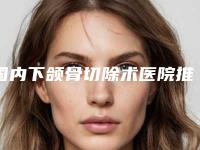 国内下颌骨切除术医院推荐：下颌骨切除术医院前50名都是哪些机构