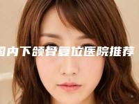国内下颌骨复位医院推荐：下颌骨复位医院top50强一览表发布