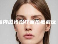 国内激光治疗痤疮疤痕医院哪家强：激光治疗痤疮疤痕医院前50强权威机构名单