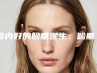 国内好的睑垂医生：睑垂医生top50实力详解