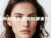 国内女性私密医院哪家好：女性私密医院前50位是时候公布了
