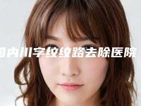 国内川字纹纹路去除医院推荐：川字纹纹路去除医院top50口碑炸裂
