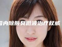 国内除腋臭微波治疗权威医院：除腋臭微波治疗医院top50优先对外公示