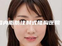 国内脂肪注射式隆胸医院哪家比较好：脂肪注射式隆胸医院50强深受信赖