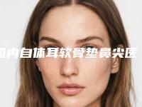 国内自体耳软骨垫鼻尖医院推荐：自体耳软骨垫鼻尖医院top50强名单请签收
