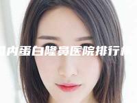 国内蛋白隆鼻医院排行榜：蛋白隆鼻医院50强公立私立盘点