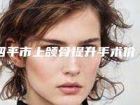 四平市上颌骨提升手术价格(收费标准)一同预览(上颌骨提升手术均价为：19937元)