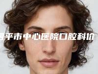 四平市中心医院口腔科价目表曝光
