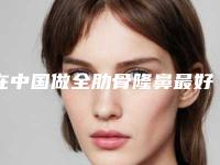 在中国做全肋骨隆鼻最好的医生：全肋骨隆鼻医生top50对比选择