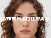嘉兴市胶原蛋白注射美容除皱医院在榜名单哪个比较有实力（嘉兴兮颜棠医疗美容颇负盛名）
