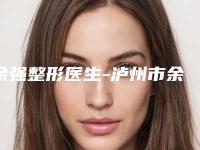 余强整形医生-泸州市余强医生腿部吸脂塑形术实力口碑揭秘