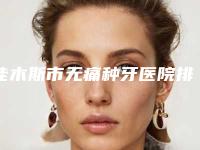 佳木斯市无痛种牙医院排行前10位白名单发布（佳木斯爱达口腔门诊部口碑评价一览）