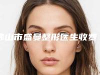 佛山市盛曼整形医生收费明细全版揭秘