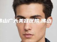 佛山广大美容医院,佛山超美医疗美容整形门诊部口碑技术对比出炉