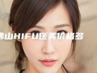 佛山HIFU医美价格多少钱（佛山医美哪家好）