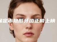 保定市隐形牙齿正畸上榜名单前十专个出炉-保定市隐形牙齿正畸口腔医生