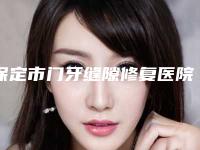 保定市门牙缝隙修复医院排名十强比较好（保定市门牙缝隙修复口腔医院便宜又正规）