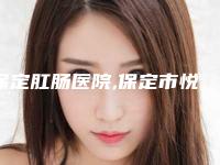 保定肛肠医院,保定市悦美医疗美容门诊部分析哪家效果更好